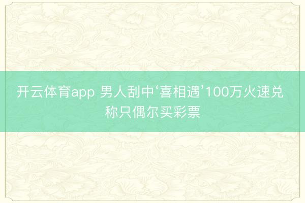 开云体育app 男人刮中‘喜相遇’100万火速兑 称只偶尔买彩票