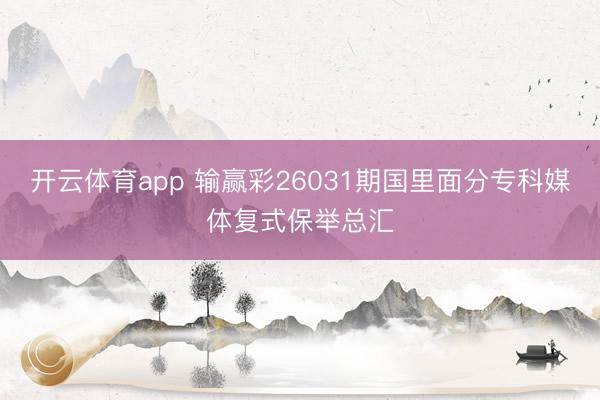 开云体育app 输赢彩26031期国里面分专科媒体复式保举总汇