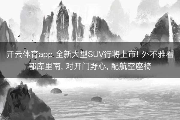 开云体育app 全新大型SUV行将上市! 外不雅看都库里南， 对开门野心， 配航空座椅