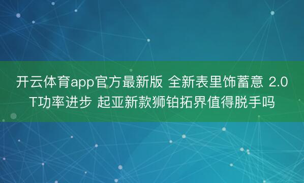 开云体育app官方最新版 全新表里饰蓄意 2.0T功率进步 起亚新款狮铂拓界值得脱手吗