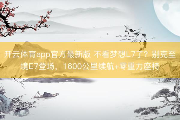开云体育app官方最新版 不看梦想L7了？别克至境E7登场，1600公里续航+零重力座椅