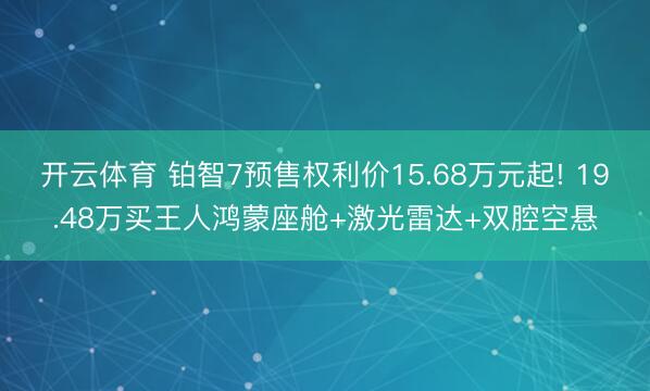 开云体育 铂智7预售权利价15.68万元起! 19.48万买王人鸿蒙座舱+激光雷达+双腔空悬