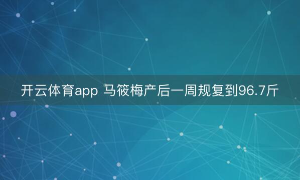 开云体育app 马筱梅产后一周规复到96.7斤