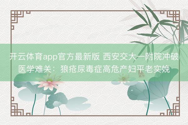 开云体育app官方最新版 西安交大一附院冲破医学难关：狼疮尿毒症高危产妇平老实娩