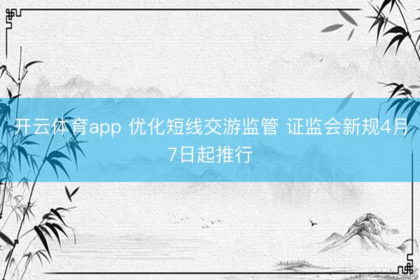 开云体育app 优化短线交游监管 证监会新规4月7日起推行