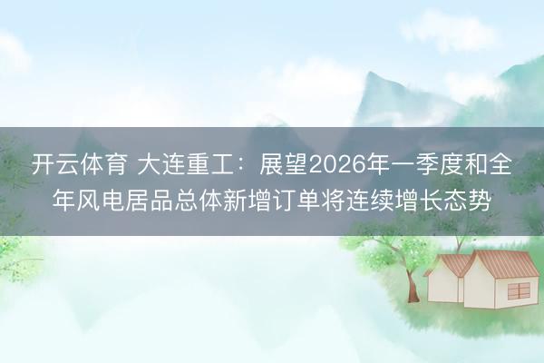 开云体育 大连重工:展望2026年一季度和全年风电居品总体新增订单将连续增长态势