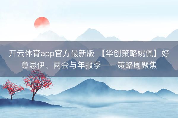 开云体育app官方最新版 【华创策略姚佩】好意思伊、两会与年报季——策略周聚焦