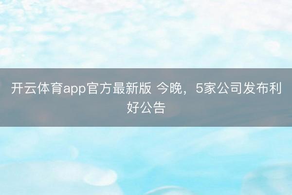 开云体育app官方最新版 今晚，5家公司发布利好公告