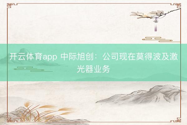 开云体育app 中际旭创：公司现在莫得波及激光器业务