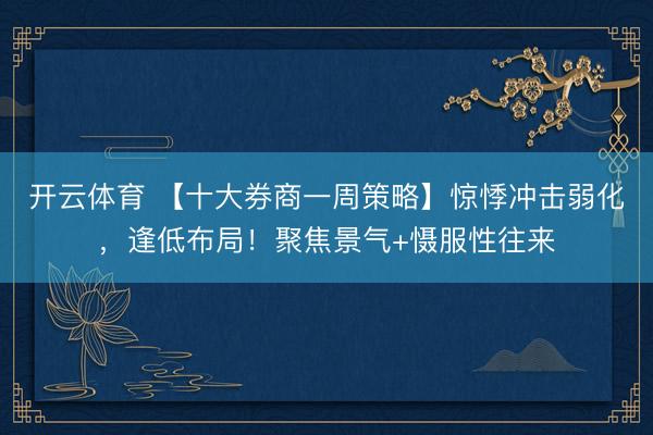 开云体育 【十大券商一周策略】惊悸冲击弱化，逢低布局！聚焦景气+慑服性往来