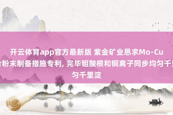 开云体育app官方最新版 紫金矿业恳求Mo-Cu复合粉末制备措施专利， 完毕钼酸根和铜离子同步均匀千里淀