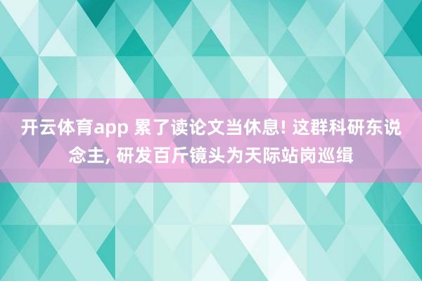 开云体育app 累了读论文当休息! 这群科研东说念主， 研发百斤镜头为天际站岗巡缉