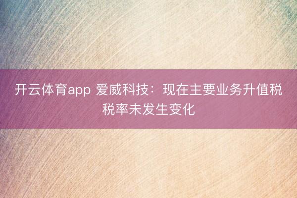 开云体育app 爱威科技：现在主要业务升值税税率未发生变化