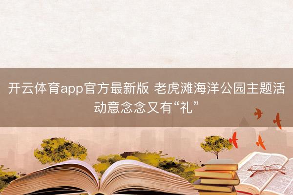 开云体育app官方最新版 老虎滩海洋公园主题活动意念念又有“礼”
