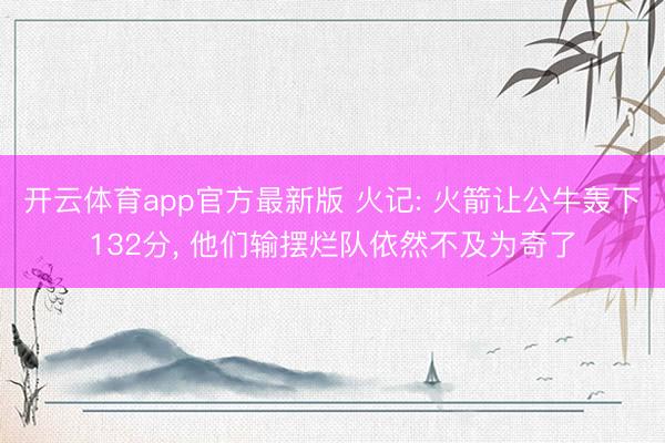 开云体育app官方最新版 火记: 火箭让公牛轰下132分， 他们输摆烂队依然不及为奇了