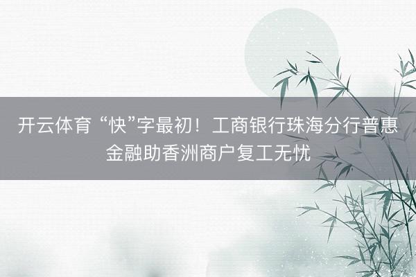 开云体育 “快”字最初！工商银行珠海分行普惠金融助香洲商户复工无忧