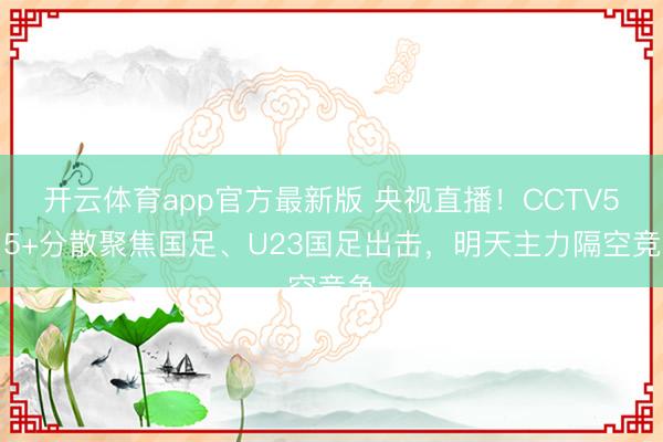 开云体育app官方最新版 央视直播！CCTV5、5+分散聚焦国足、U23国足出击，明天主力隔空竞争