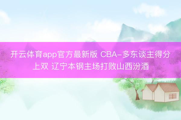 开云体育app官方最新版 CBA-多东谈主得分上双 辽宁本钢主场打败山西汾酒