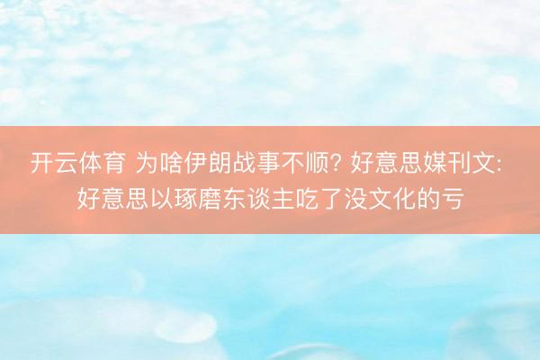 开云体育 为啥伊朗战事不顺? 好意思媒刊文: 好意思以琢磨东谈主吃了没文化的亏