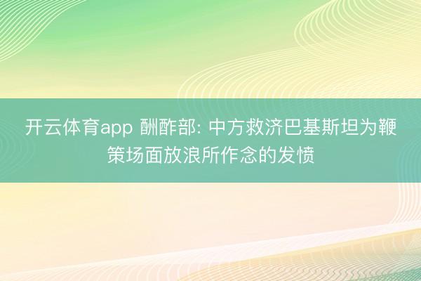 开云体育app 酬酢部: 中方救济巴基斯坦为鞭策场面放浪所作念的发愤