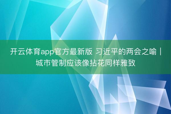 开云体育app官方最新版 习近平的两会之喻｜城市管制应该像拈花同样雅致