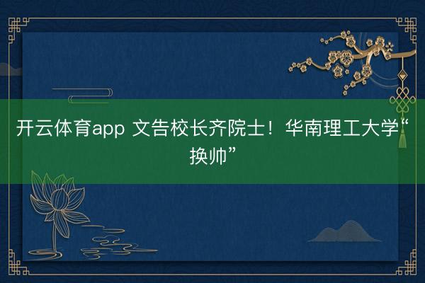 开云体育app 文告校长齐院士!华南理工大学“换帅”