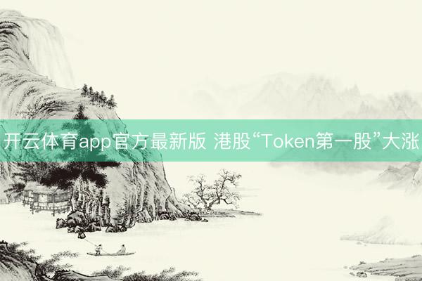 开云体育app官方最新版 港股“Token第一股”大涨