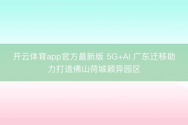 开云体育app官方最新版 5G+AI 广东迁移助力打造佛山荷城颖异园区