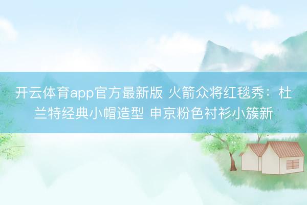 开云体育app官方最新版 火箭众将红毯秀：杜兰特经典小帽造型 申京粉色衬衫小簇新