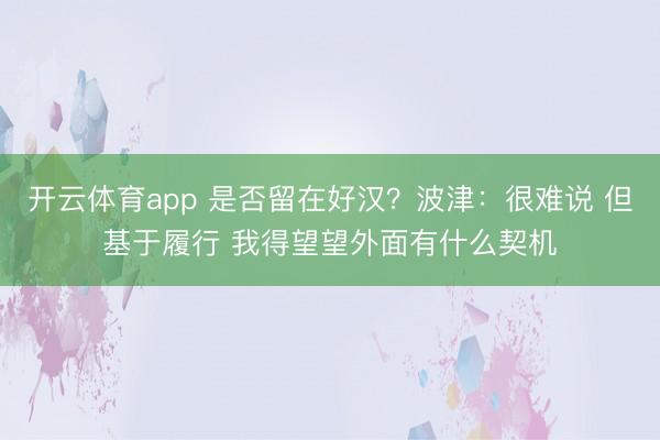 开云体育app 是否留在好汉?波津:很难说 但基于履行 我得望望外面有什么契机