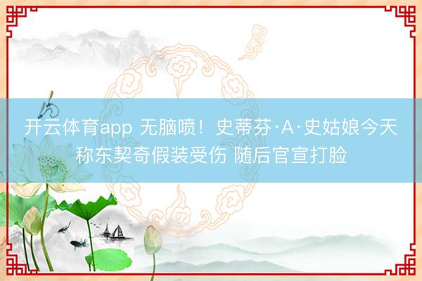 开云体育app 无脑喷!史蒂芬·A·史姑娘今天称东契奇假装受伤 随后官宣打脸