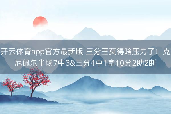开云体育app官方最新版 三分王莫得啥压力了！克尼佩尔半场7中3&三分4中1拿10分2助2断