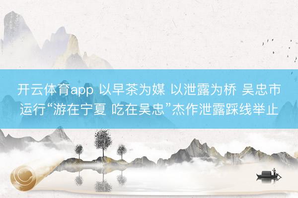 开云体育app 以早茶为媒 以泄露为桥 吴忠市运行“游在宁夏 吃在吴忠”杰作泄露踩线举止