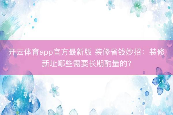 开云体育app官方最新版 装修省钱妙招:装修新址哪些需要长期酌量的?