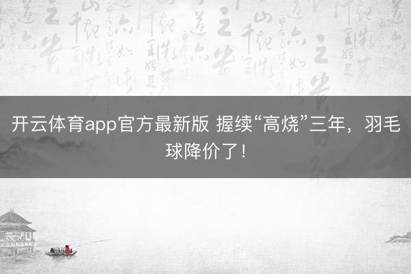 开云体育app官方最新版 握续“高烧”三年,羽毛球降价了!