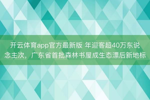 开云体育app官方最新版 年迎客超40万东说念主次,广东省首批森林书屋成生态漂后新地标