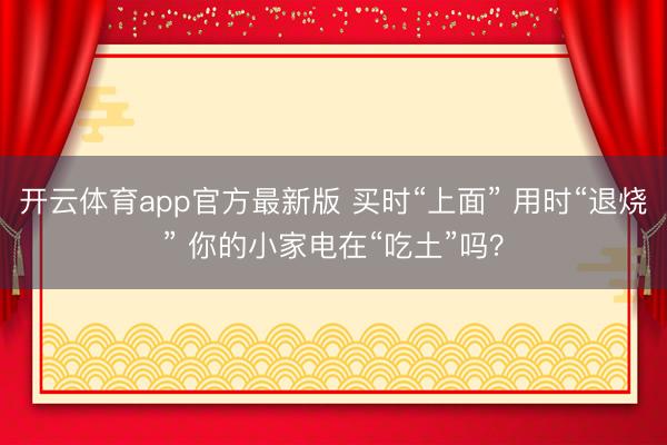 开云体育app官方最新版 买时“上面” 用时“退烧” 你的小家电在“吃土”吗？