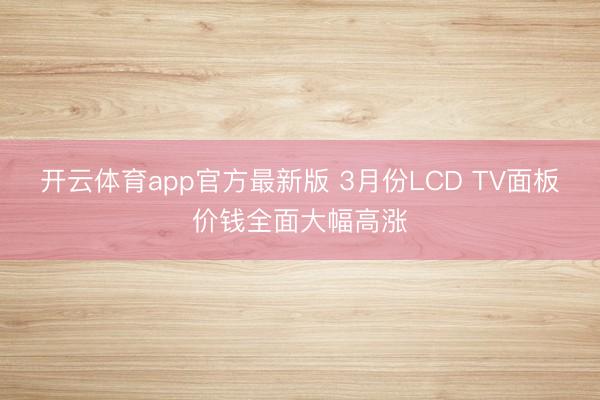 开云体育app官方最新版 3月份LCD TV面板价钱全面大幅高涨