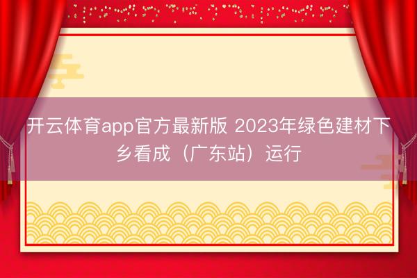 开云体育app官方最新版 2023年绿色建材下乡看成(广东站)运行