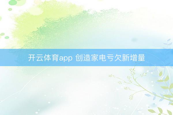 开云体育app 创造家电亏欠新增量