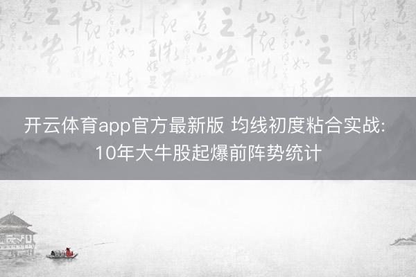 开云体育app官方最新版 均线初度粘合实战: 10年大牛股起爆前阵势统计