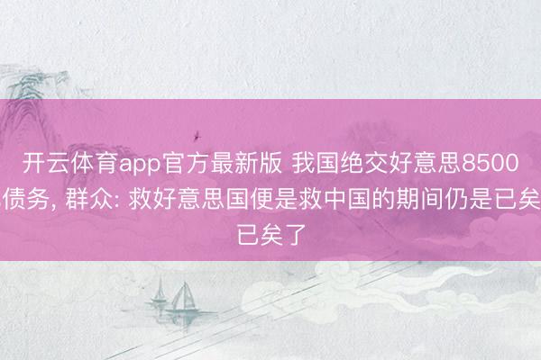 开云体育app官方最新版 我国绝交好意思8500亿债务, 群众: 救好意思国便是救中国的期间仍是已矣了