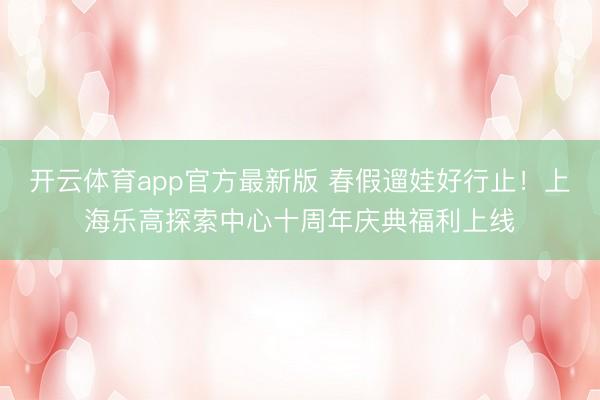 开云体育app官方最新版 春假遛娃好行止!上海乐高探索中心十周年庆典福利上线