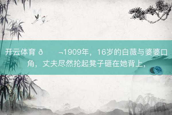 开云体育 🌬1909年,16岁的白薇与婆婆口角,丈夫尽然抡起凳子砸在她背上,