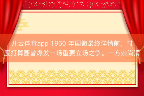 开云体育app 1950 年国徽最终详情前，忖度打算圈曾爆发一场重要立场之争。一方崇尚清