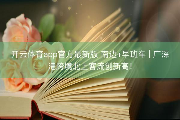 开云体育app官方最新版 南边+早班车 | 广深港跨境北上客流创新高！