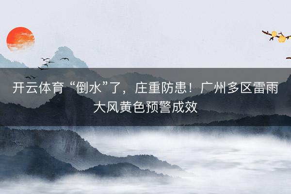 开云体育 “倒水”了，庄重防患！广州多区雷雨大风黄色预警成效