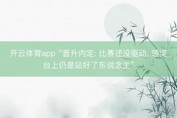 开云体育app “晋升内定: 比赛还没驱动， 领奖台上仍是站好了东说念主”