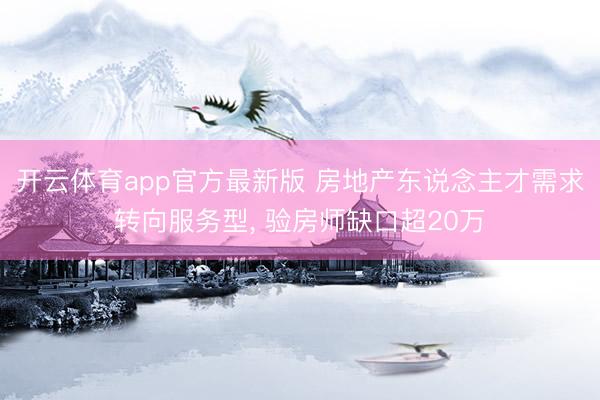 开云体育app官方最新版 房地产东说念主才需求转向服务型， 验房师缺口超20万