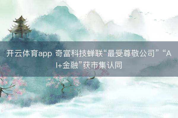 开云体育app 奇富科技蝉联“最受尊敬公司” “AI+金融”获市集认同